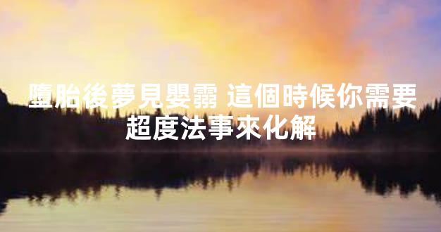 墮胎後夢見嬰霛 這個時候你需要超度法事來化解